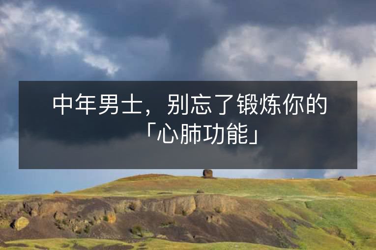 中年男士,别忘了锻炼你的「心肺功能」 中年男士,别忘了锻炼你的「心肺功能」