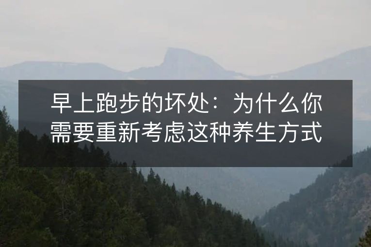 早上跑步的坏处:为什么你需要重新考虑这种养生方式? 早上跑步的坏处:为什么你需要重新考虑这种养生方式?