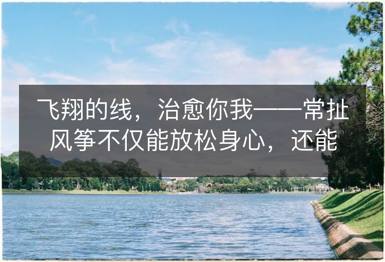 飞翔的线,治愈你我——常扯风筝不仅能放松身心,还能治疗某种病症! 飞翔的线,治愈你我——常扯风筝不仅能放松身心,还能治疗某种病症!