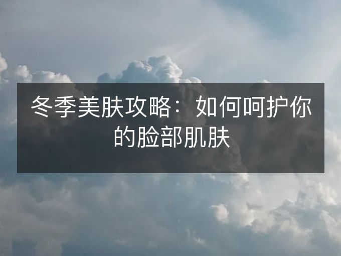 冬季美肤攻略:如何呵护你的脸部肌肤 冬季美肤攻略:如何呵护你的脸部肌肤